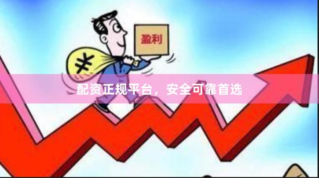 配资正规平台，安全可靠首选