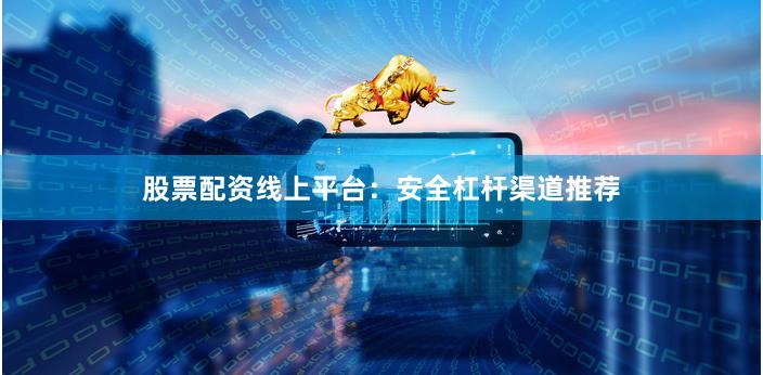 股票配资线上平台：安全杠杆渠道推荐