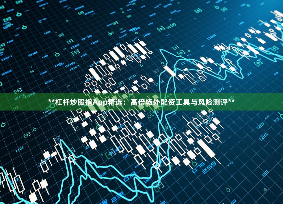 **杠杆炒股指App精选：高倍场外配资工具与风险测评**