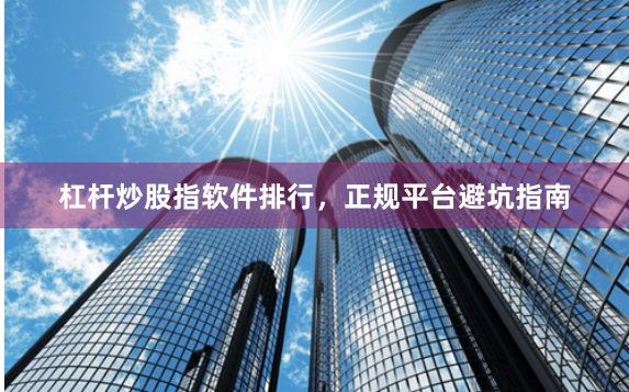 杠杆炒股指软件排行，正规平台避坑指南