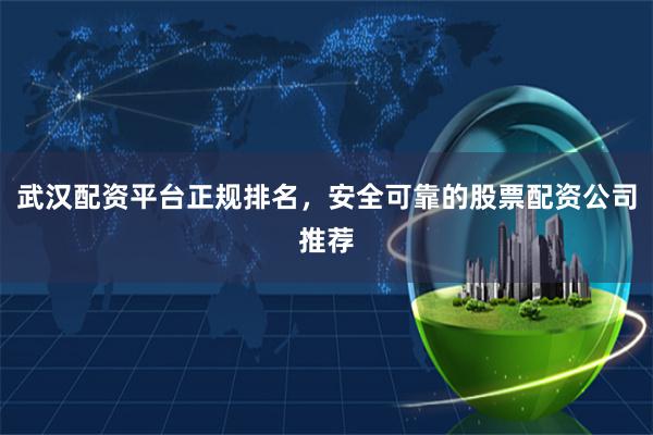 武汉配资平台正规排名，安全可靠的股票配资公司推荐