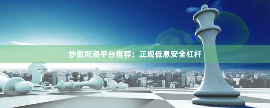 炒股配资平台推荐：正规低息安全杠杆